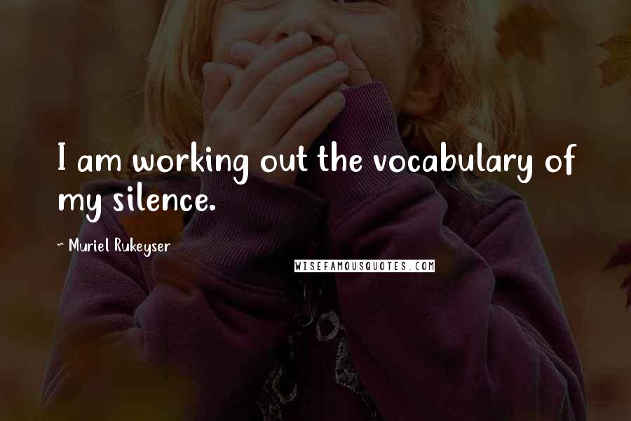 Muriel Rukeyser Quotes: I am working out the vocabulary of my silence.