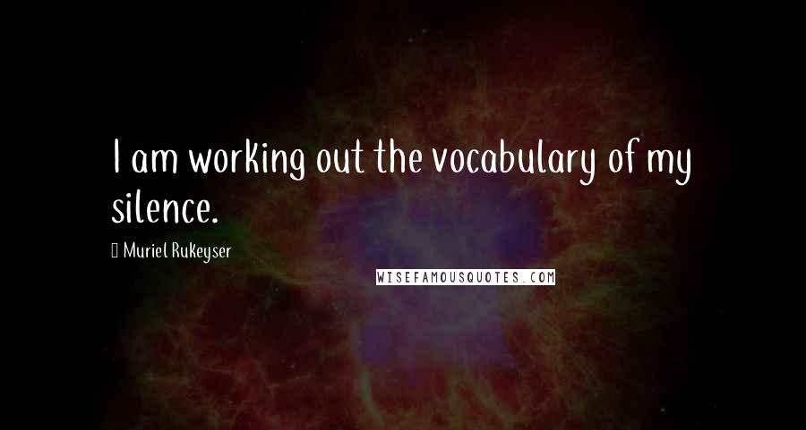 Muriel Rukeyser Quotes: I am working out the vocabulary of my silence.