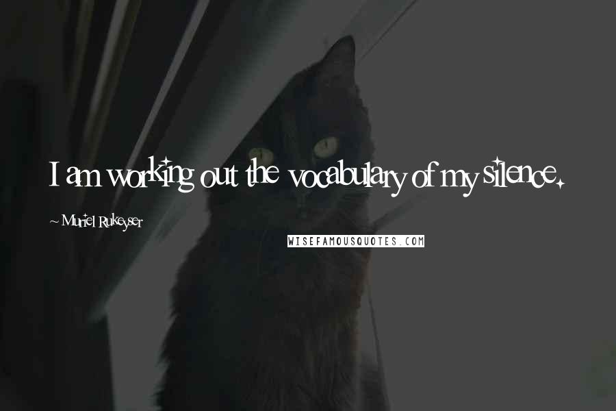 Muriel Rukeyser Quotes: I am working out the vocabulary of my silence.