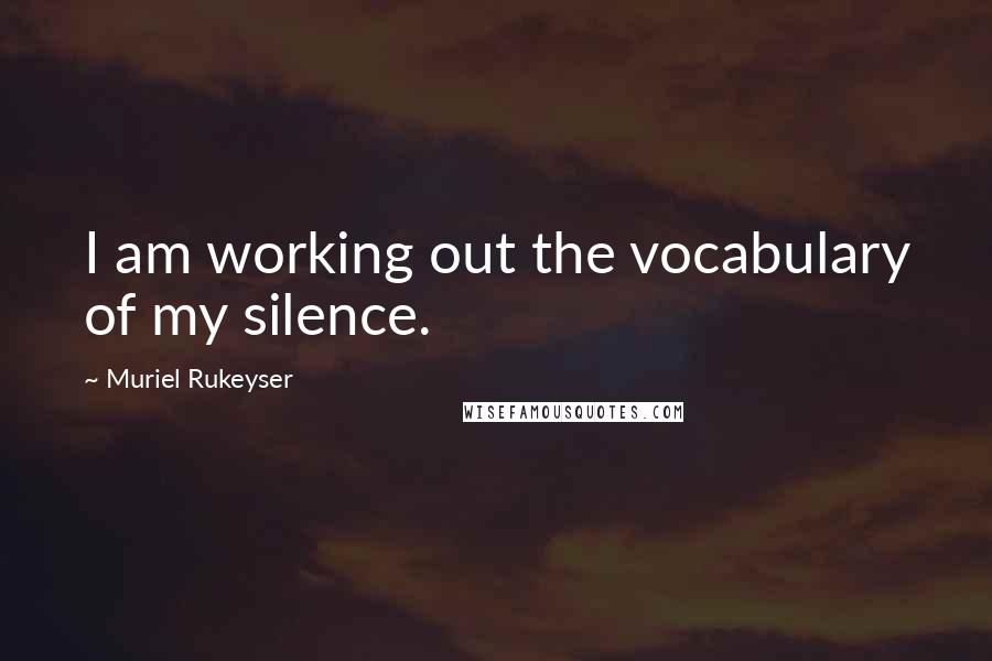 Muriel Rukeyser Quotes: I am working out the vocabulary of my silence.