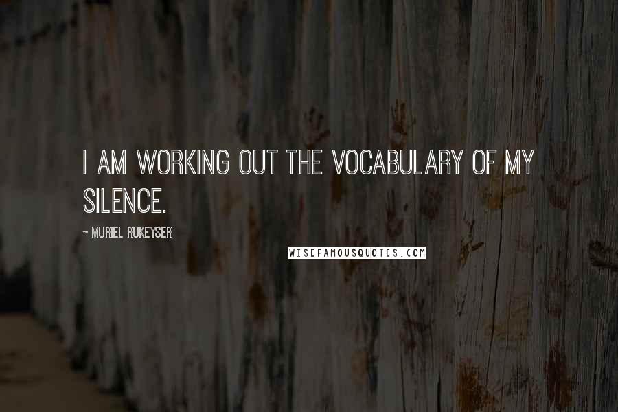 Muriel Rukeyser Quotes: I am working out the vocabulary of my silence.