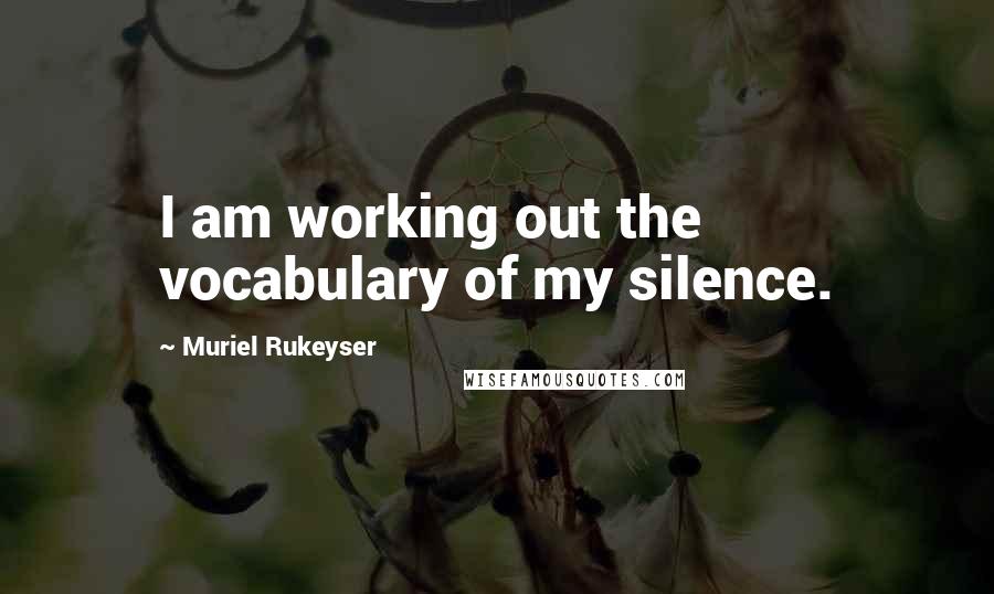 Muriel Rukeyser Quotes: I am working out the vocabulary of my silence.