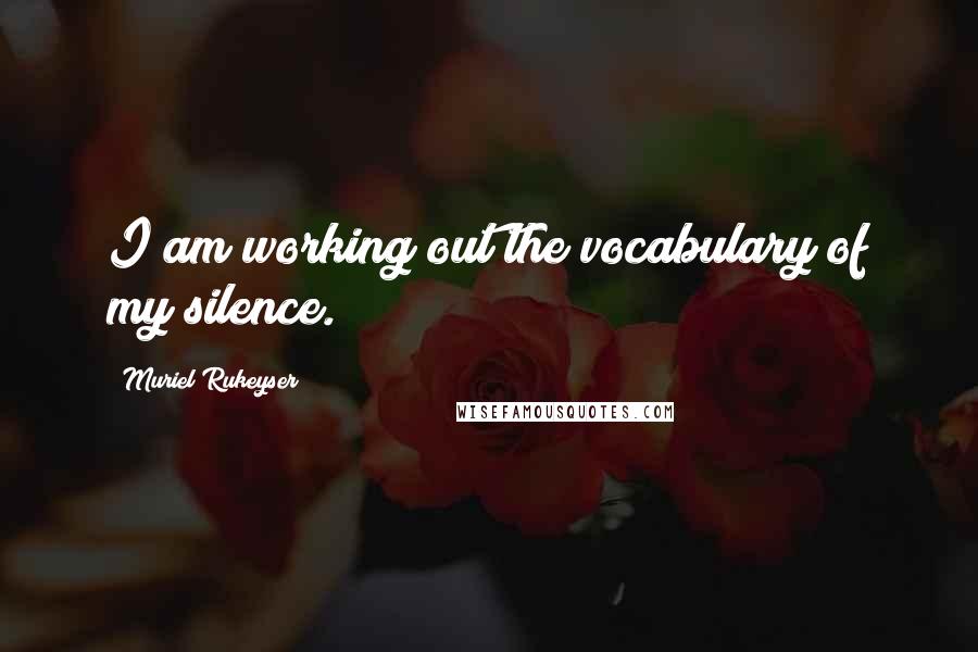 Muriel Rukeyser Quotes: I am working out the vocabulary of my silence.