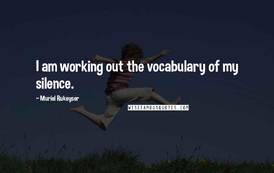 Muriel Rukeyser Quotes: I am working out the vocabulary of my silence.