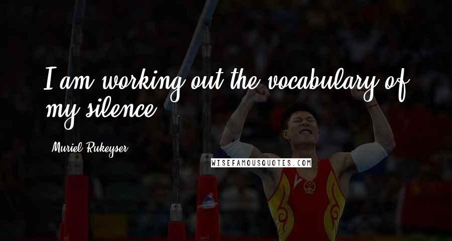 Muriel Rukeyser Quotes: I am working out the vocabulary of my silence.