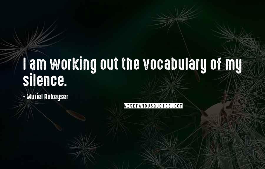 Muriel Rukeyser Quotes: I am working out the vocabulary of my silence.