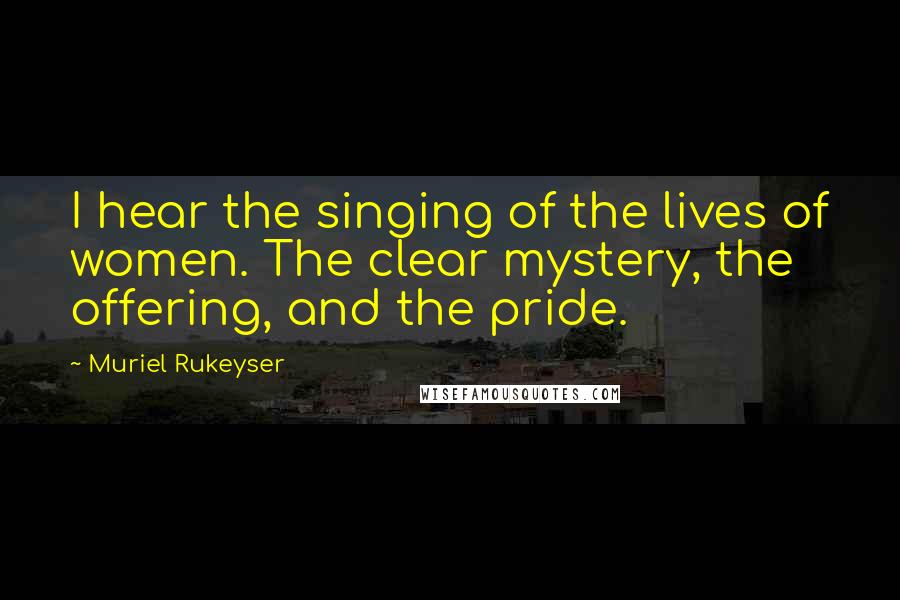Muriel Rukeyser Quotes: I hear the singing of the lives of women. The clear mystery, the offering, and the pride.