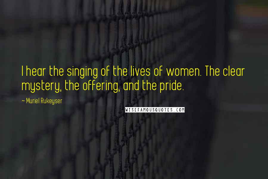 Muriel Rukeyser Quotes: I hear the singing of the lives of women. The clear mystery, the offering, and the pride.
