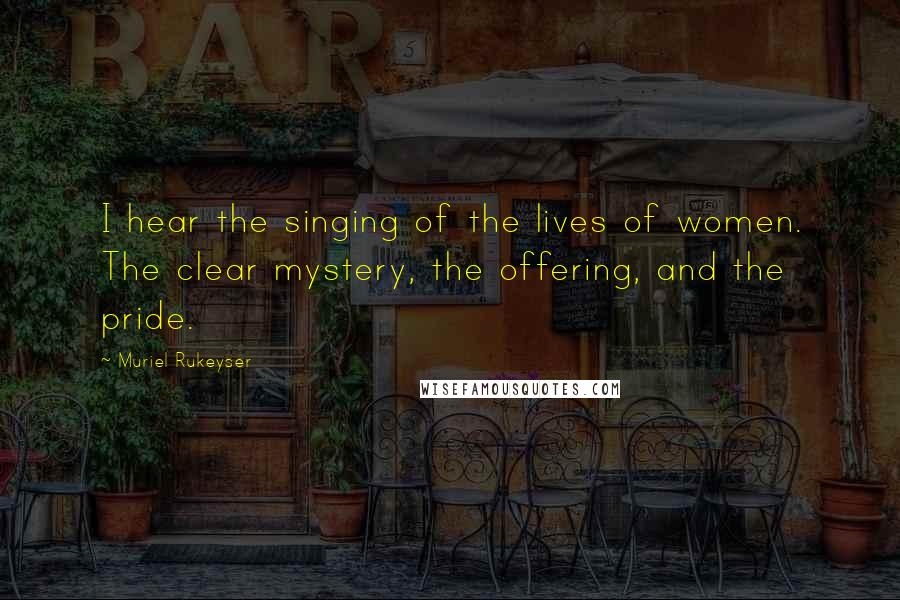 Muriel Rukeyser Quotes: I hear the singing of the lives of women. The clear mystery, the offering, and the pride.
