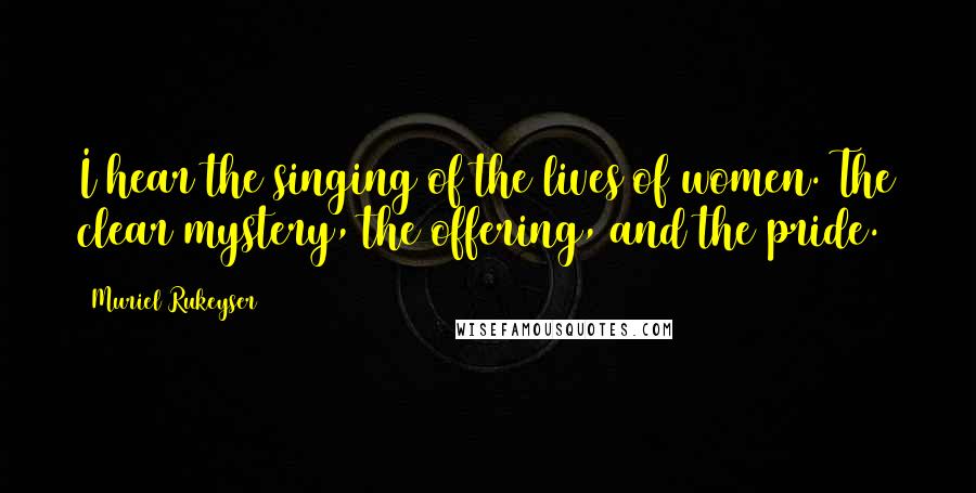 Muriel Rukeyser Quotes: I hear the singing of the lives of women. The clear mystery, the offering, and the pride.