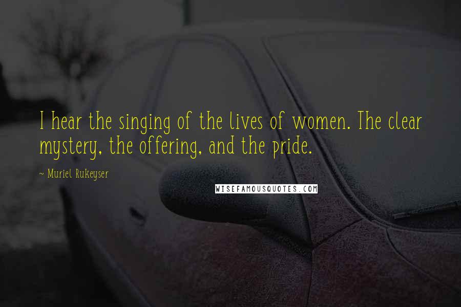 Muriel Rukeyser Quotes: I hear the singing of the lives of women. The clear mystery, the offering, and the pride.