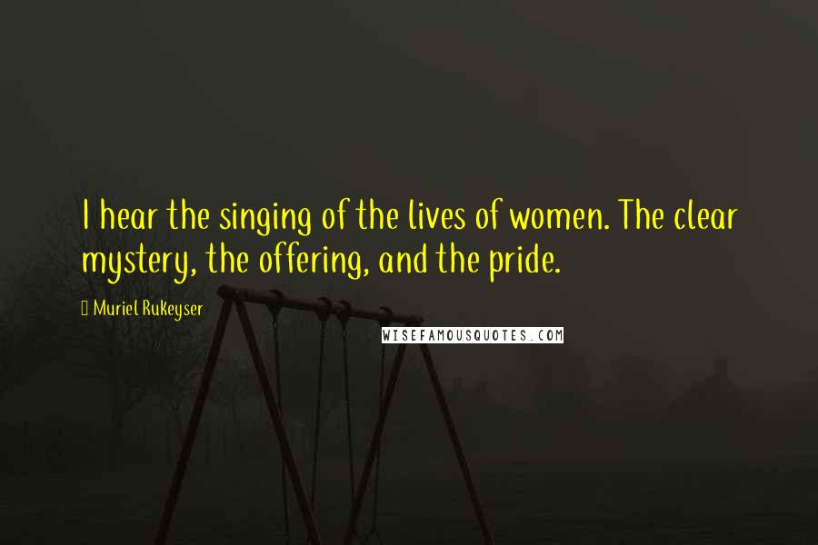 Muriel Rukeyser Quotes: I hear the singing of the lives of women. The clear mystery, the offering, and the pride.