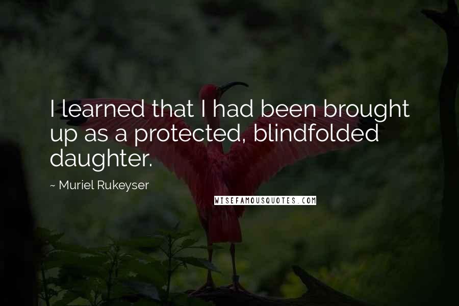 Muriel Rukeyser Quotes: I learned that I had been brought up as a protected, blindfolded daughter.