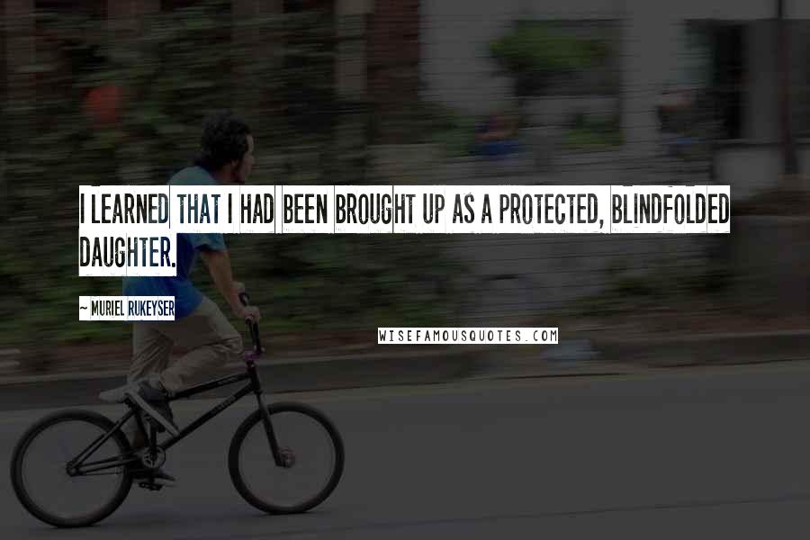 Muriel Rukeyser Quotes: I learned that I had been brought up as a protected, blindfolded daughter.