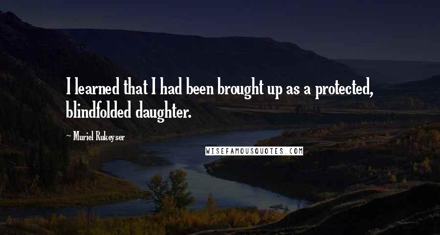 Muriel Rukeyser Quotes: I learned that I had been brought up as a protected, blindfolded daughter.