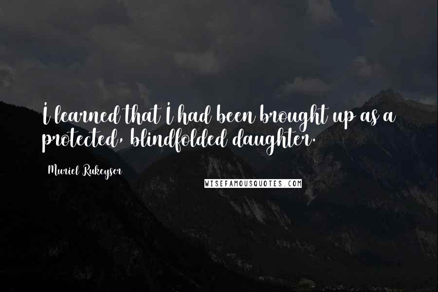 Muriel Rukeyser Quotes: I learned that I had been brought up as a protected, blindfolded daughter.