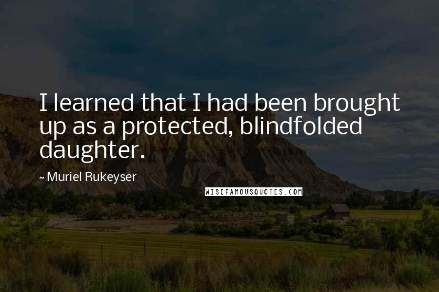 Muriel Rukeyser Quotes: I learned that I had been brought up as a protected, blindfolded daughter.