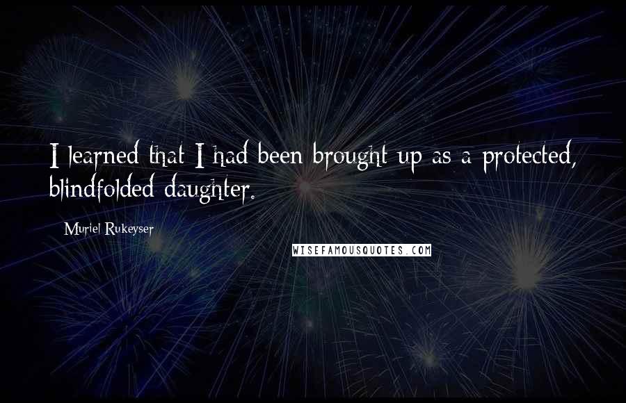 Muriel Rukeyser Quotes: I learned that I had been brought up as a protected, blindfolded daughter.