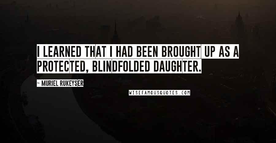 Muriel Rukeyser Quotes: I learned that I had been brought up as a protected, blindfolded daughter.