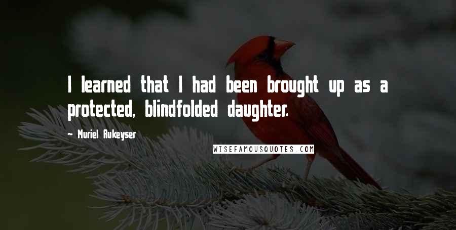 Muriel Rukeyser Quotes: I learned that I had been brought up as a protected, blindfolded daughter.