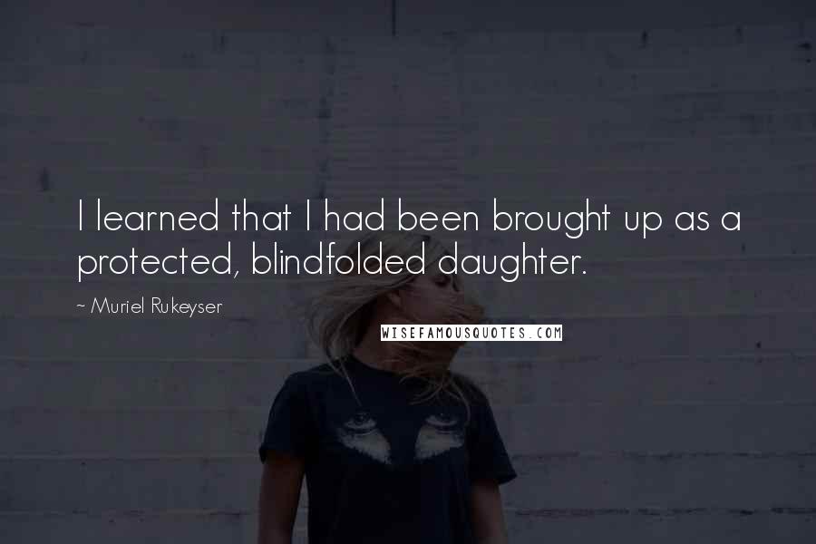 Muriel Rukeyser Quotes: I learned that I had been brought up as a protected, blindfolded daughter.