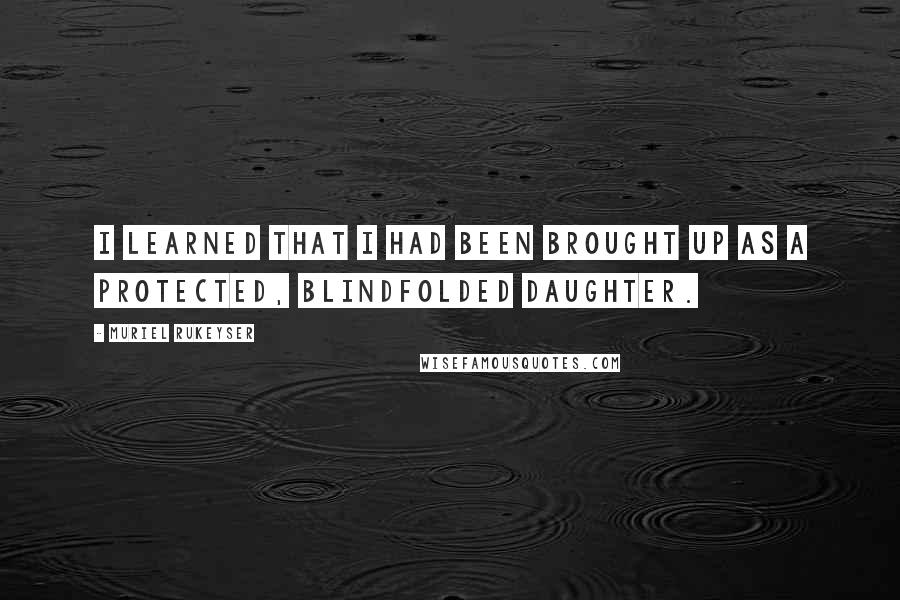 Muriel Rukeyser Quotes: I learned that I had been brought up as a protected, blindfolded daughter.