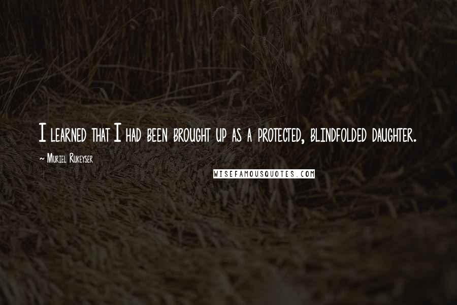 Muriel Rukeyser Quotes: I learned that I had been brought up as a protected, blindfolded daughter.