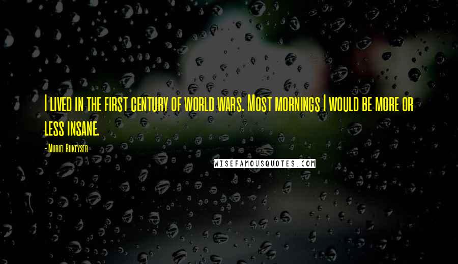 Muriel Rukeyser Quotes: I lived in the first century of world wars. Most mornings I would be more or less insane.