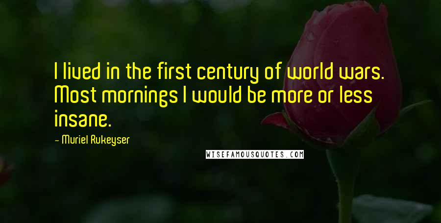 Muriel Rukeyser Quotes: I lived in the first century of world wars. Most mornings I would be more or less insane.