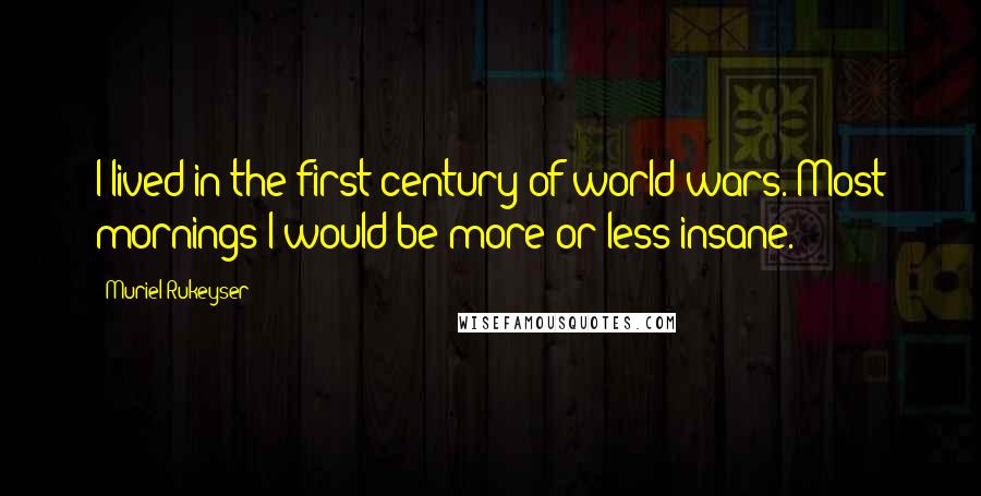 Muriel Rukeyser Quotes: I lived in the first century of world wars. Most mornings I would be more or less insane.