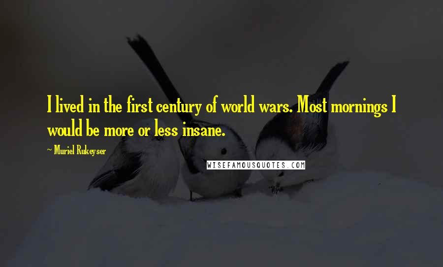 Muriel Rukeyser Quotes: I lived in the first century of world wars. Most mornings I would be more or less insane.