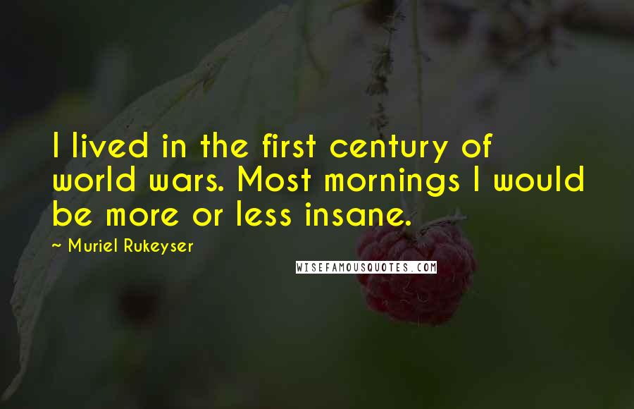 Muriel Rukeyser Quotes: I lived in the first century of world wars. Most mornings I would be more or less insane.