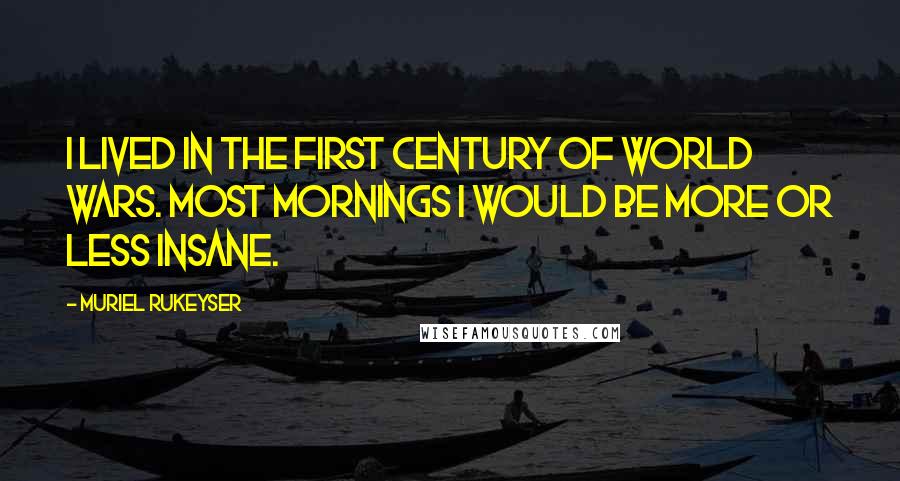 Muriel Rukeyser Quotes: I lived in the first century of world wars. Most mornings I would be more or less insane.