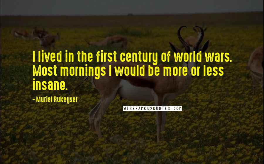 Muriel Rukeyser Quotes: I lived in the first century of world wars. Most mornings I would be more or less insane.