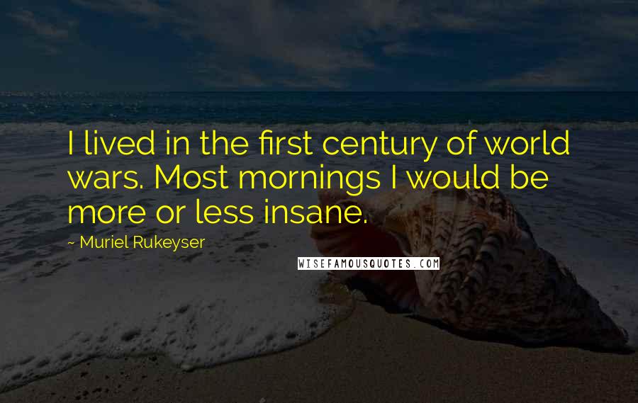 Muriel Rukeyser Quotes: I lived in the first century of world wars. Most mornings I would be more or less insane.