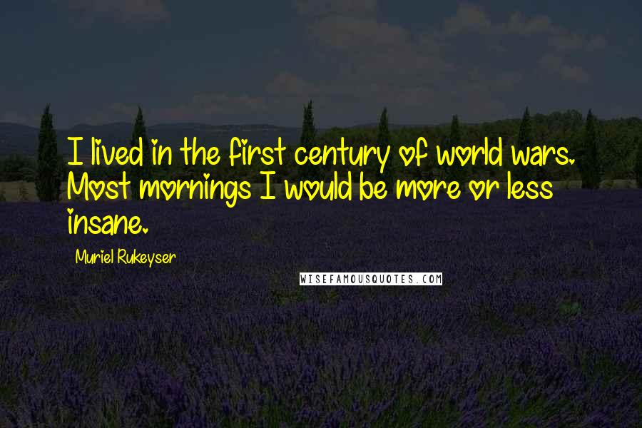 Muriel Rukeyser Quotes: I lived in the first century of world wars. Most mornings I would be more or less insane.
