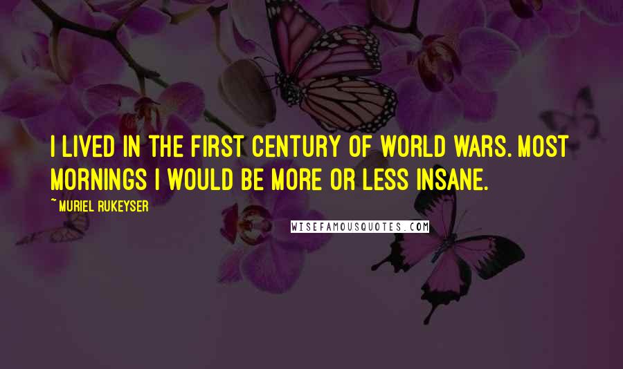 Muriel Rukeyser Quotes: I lived in the first century of world wars. Most mornings I would be more or less insane.