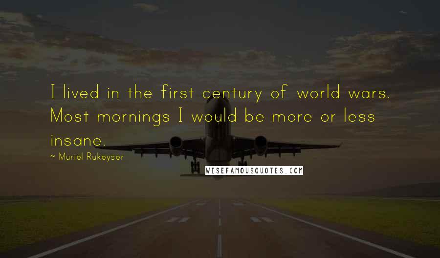 Muriel Rukeyser Quotes: I lived in the first century of world wars. Most mornings I would be more or less insane.