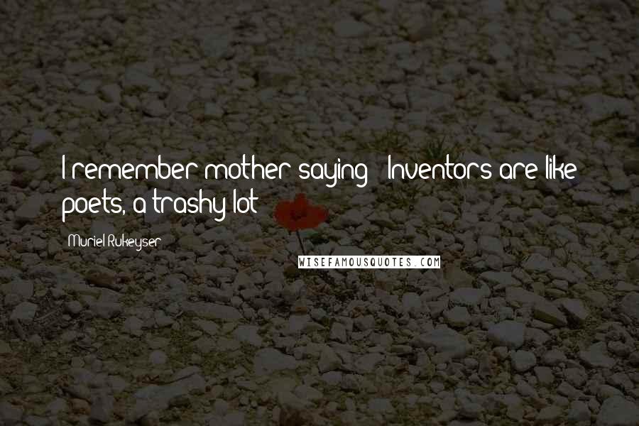 Muriel Rukeyser Quotes: I remember mother saying : Inventors are like poets, a trashy lot