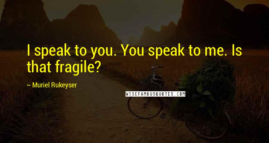 Muriel Rukeyser Quotes: I speak to you. You speak to me. Is that fragile?