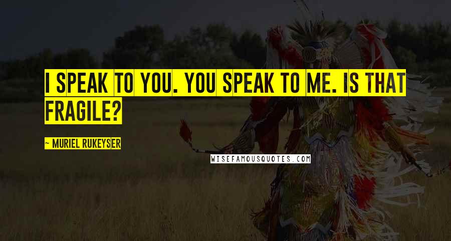 Muriel Rukeyser Quotes: I speak to you. You speak to me. Is that fragile?