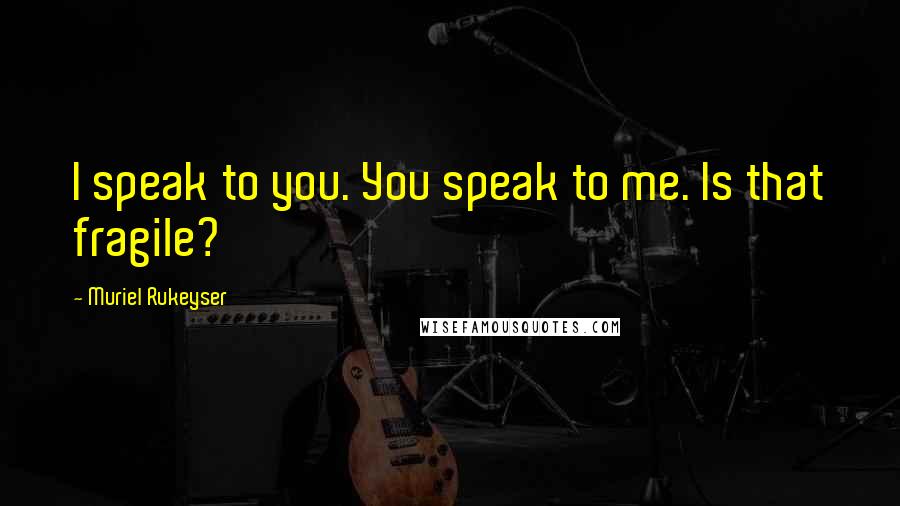 Muriel Rukeyser Quotes: I speak to you. You speak to me. Is that fragile?