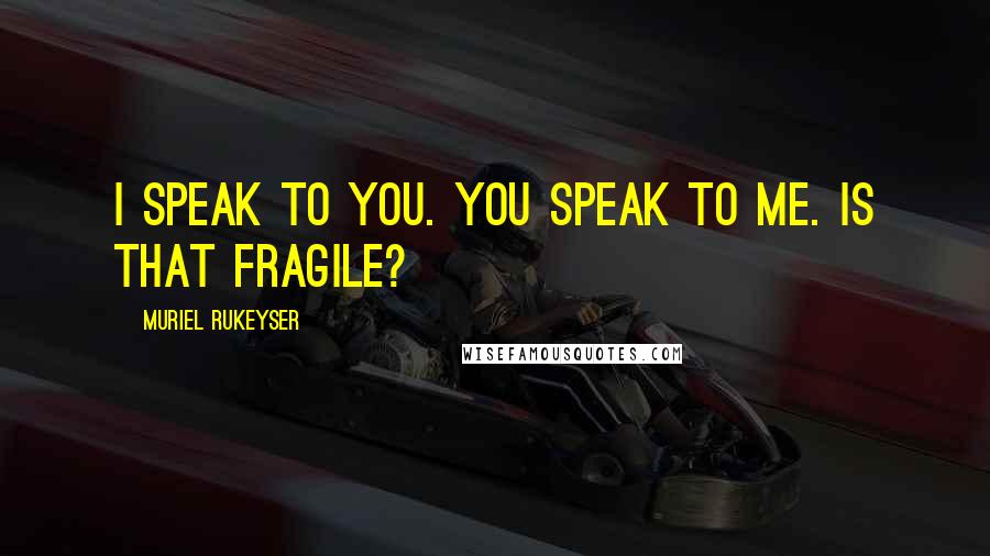 Muriel Rukeyser Quotes: I speak to you. You speak to me. Is that fragile?