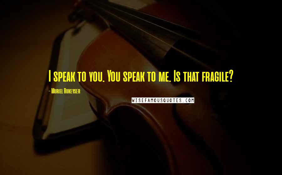 Muriel Rukeyser Quotes: I speak to you. You speak to me. Is that fragile?