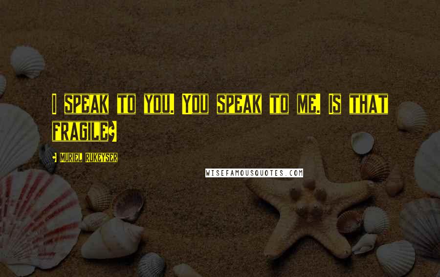 Muriel Rukeyser Quotes: I speak to you. You speak to me. Is that fragile?
