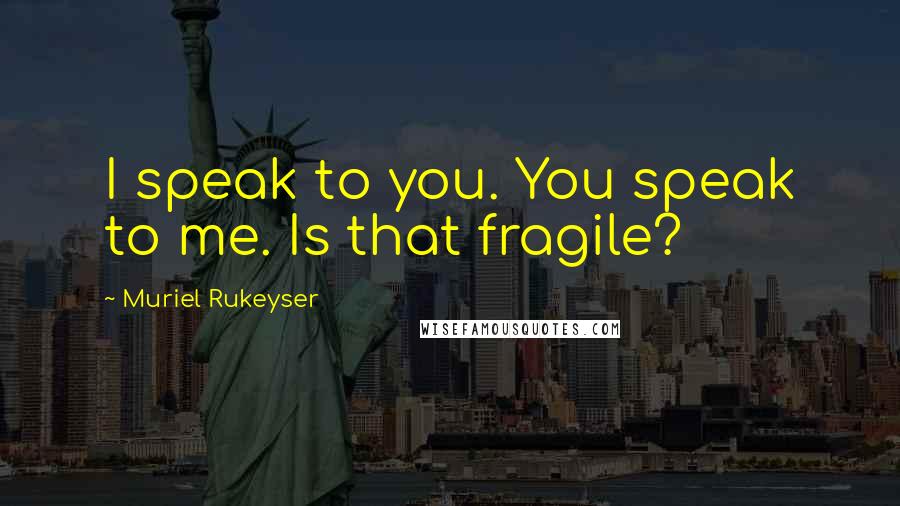Muriel Rukeyser Quotes: I speak to you. You speak to me. Is that fragile?