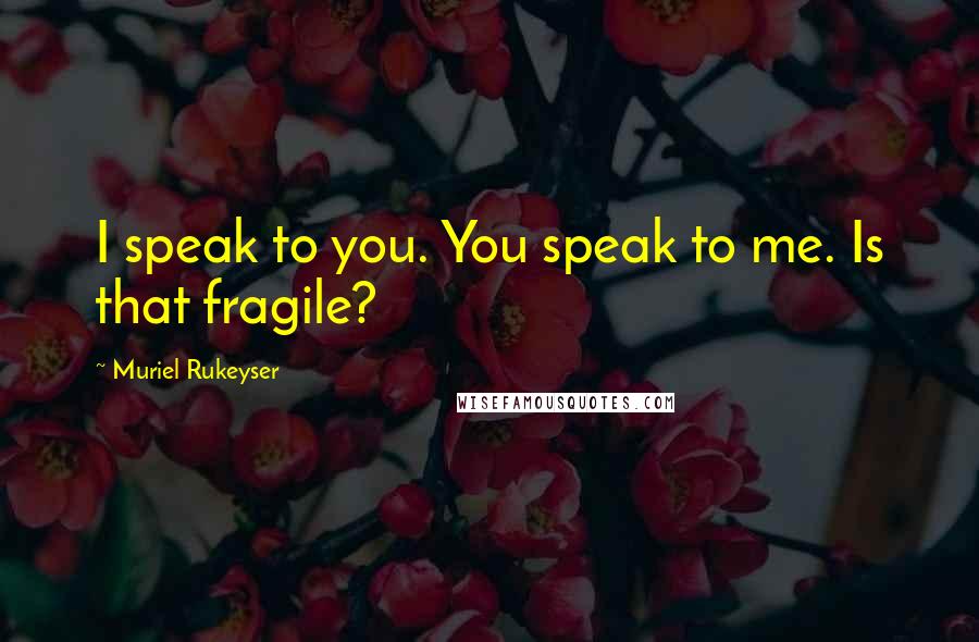 Muriel Rukeyser Quotes: I speak to you. You speak to me. Is that fragile?