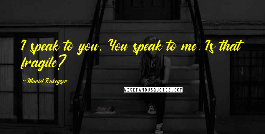 Muriel Rukeyser Quotes: I speak to you. You speak to me. Is that fragile?