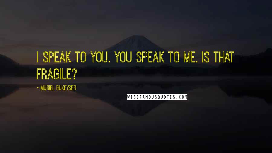 Muriel Rukeyser Quotes: I speak to you. You speak to me. Is that fragile?