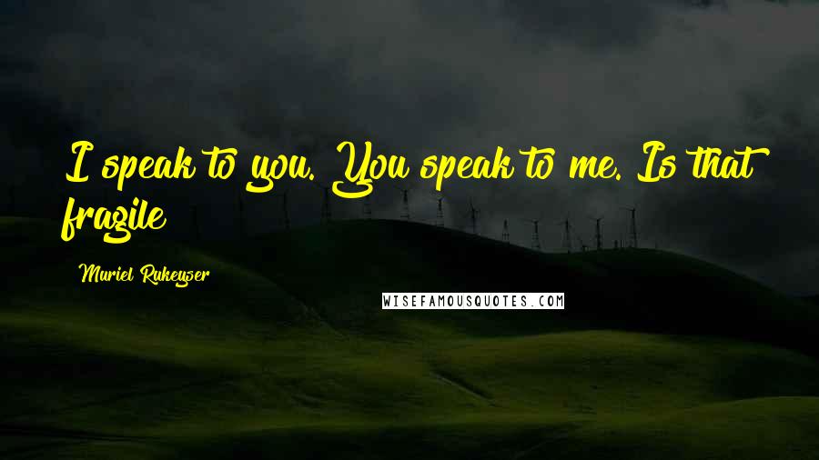Muriel Rukeyser Quotes: I speak to you. You speak to me. Is that fragile?